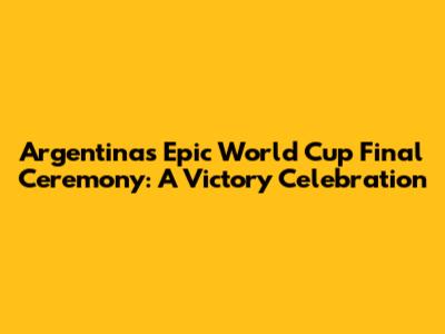Argentina's Epic World Cup Final Ceremony: A Victory Celebration