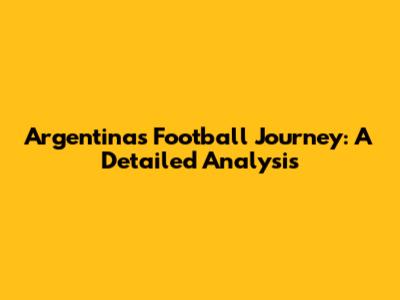 Argentina's Football Journey: A Detailed Analysis