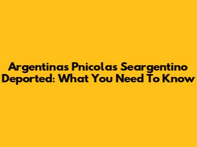 Argentina's Pnicolas Seargentino Deported: What You Need To Know