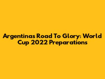 Argentina's Road To Glory: World Cup 2022 Preparations