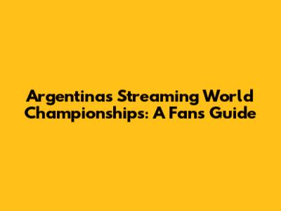 Argentina's Streaming World Championships: A Fan's Guide