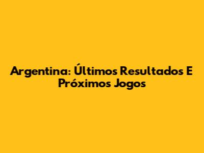 Argentina: Últimos Resultados E Próximos Jogos