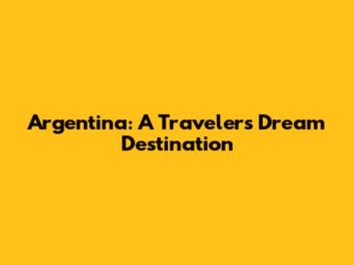 Argentina: A Traveler's Dream Destination