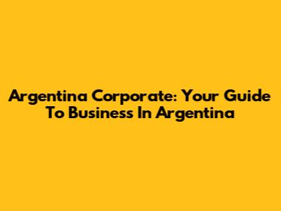 Argentina Corporate: Your Guide To Business In Argentina