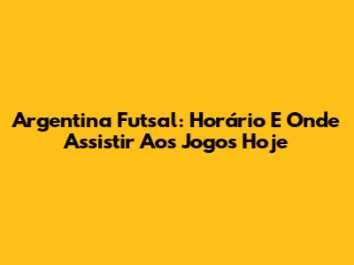 Argentina Futsal: Horário E Onde Assistir Aos Jogos Hoje