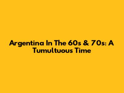 Argentina In The 60s & 70s: A Tumultuous Time