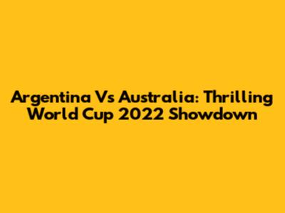 Argentina Vs Australia: Thrilling World Cup 2022 Showdown