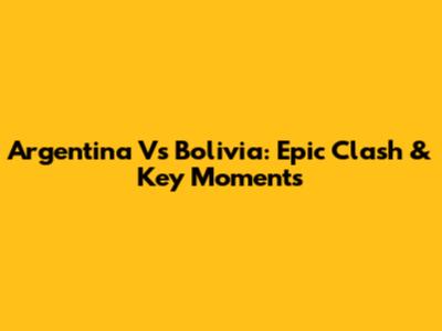 Argentina Vs Bolivia: Epic Clash & Key Moments