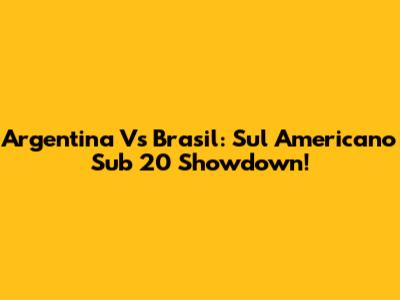 Argentina Vs Brasil: Sul Americano Sub 20 Showdown!