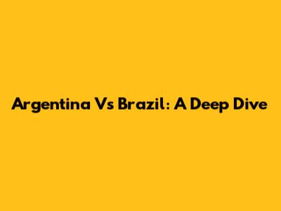 Argentina Vs Brazil: A Deep Dive