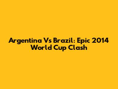 Argentina Vs Brazil: Epic 2014 World Cup Clash