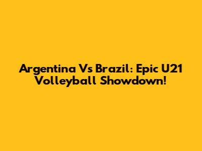 Argentina Vs Brazil: Epic U21 Volleyball Showdown!