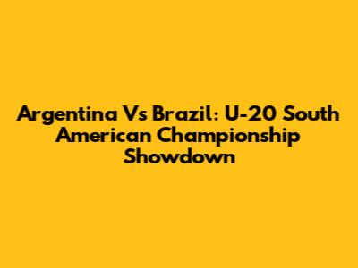 Argentina Vs Brazil: U-20 South American Championship Showdown