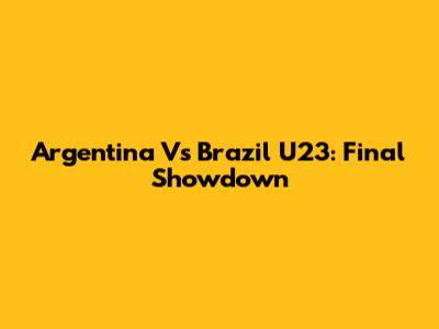 Argentina Vs Brazil U23: Final Showdown