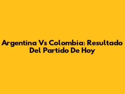 Argentina Vs Colombia: Resultado Del Partido De Hoy