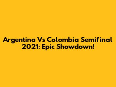 Argentina Vs Colombia Semifinal 2021: Epic Showdown!
