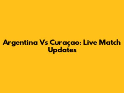 Argentina Vs Curaçao: Live Match Updates