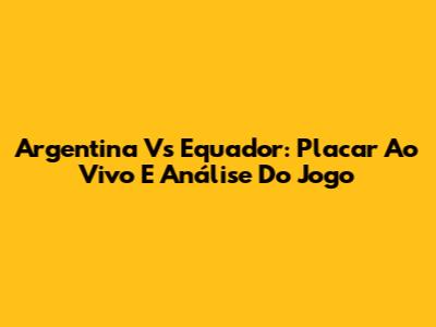 Argentina Vs Equador: Placar Ao Vivo E Análise Do Jogo