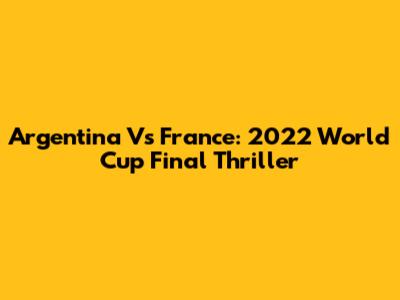 Argentina Vs France: 2022 World Cup Final Thriller