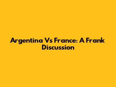 Argentina Vs France: A Frank Discussion