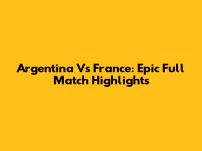 Argentina Vs France: Epic Full Match Highlights
