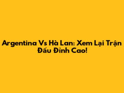 Argentina Vs Hà Lan: Xem Lại Trận Đấu Đỉnh Cao!