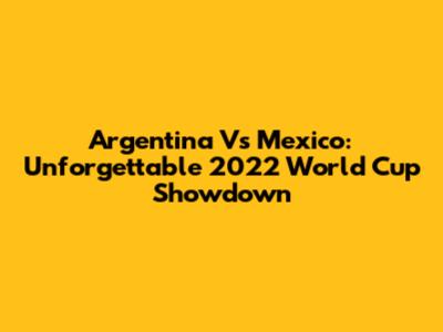 Argentina Vs Mexico: Unforgettable 2022 World Cup Showdown