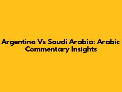 Argentina Vs Saudi Arabia: Arabic Commentary Insights