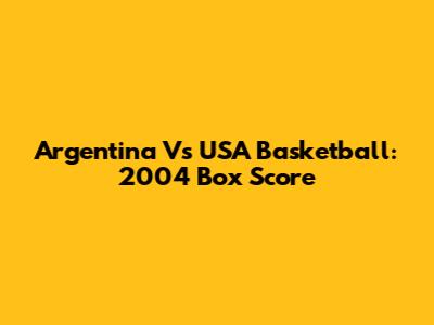 Argentina Vs USA Basketball: 2004 Box Score