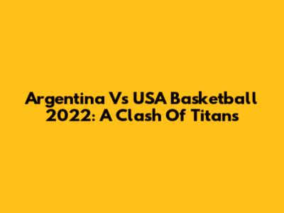 Argentina Vs USA Basketball 2022: A Clash Of Titans