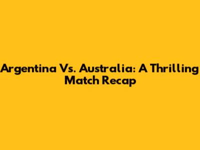 Argentina Vs. Australia: A Thrilling Match Recap