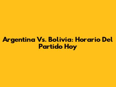 Argentina Vs. Bolivia: Horario Del Partido Hoy