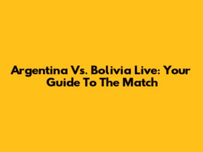 Argentina Vs. Bolivia Live: Your Guide To The Match