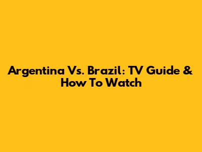 Argentina Vs. Brazil: TV Guide & How To Watch