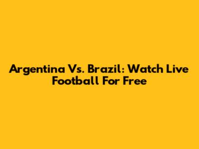 Argentina Vs. Brazil: Watch Live Football For Free
