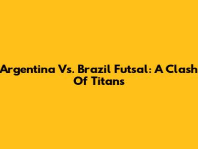 Argentina Vs. Brazil Futsal: A Clash Of Titans