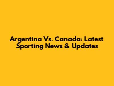 Argentina Vs. Canada: Latest Sporting News & Updates