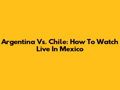 Argentina Vs. Chile: How To Watch Live In Mexico