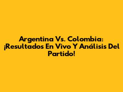 Argentina Vs. Colombia: ¡Resultados En Vivo Y Análisis Del Partido!
