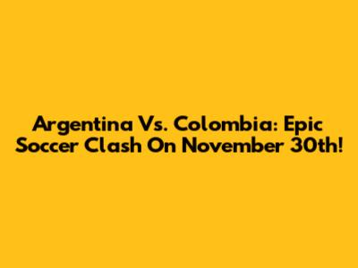 Argentina Vs. Colombia: Epic Soccer Clash On November 30th!