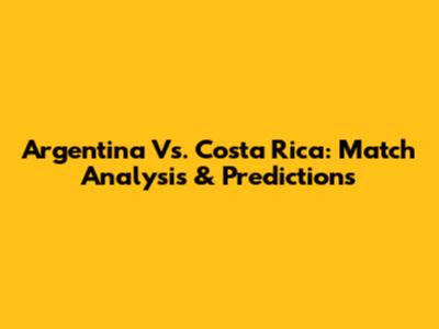 Argentina Vs. Costa Rica: Match Analysis & Predictions