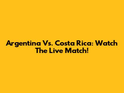 Argentina Vs. Costa Rica: Watch The Live Match!