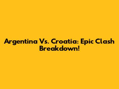 Argentina Vs. Croatia: Epic Clash Breakdown!