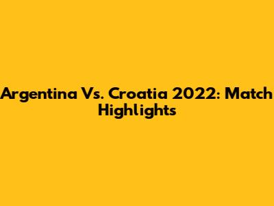 Argentina Vs. Croatia 2022: Match Highlights