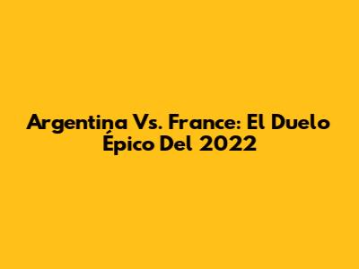 Argentina Vs. France: El Duelo Épico Del 2022