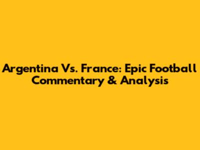 Argentina Vs. France: Epic Football Commentary & Analysis