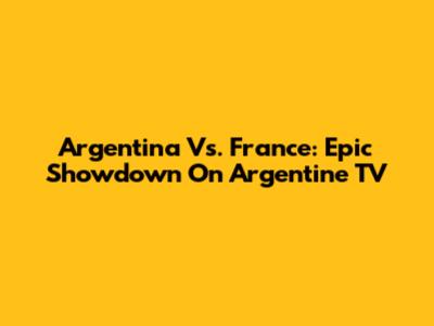 Argentina Vs. France: Epic Showdown On Argentine TV