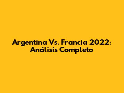 Argentina Vs. Francia 2022: Análisis Completo