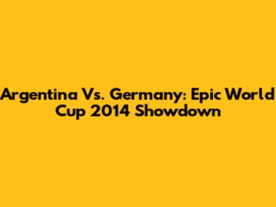Argentina Vs. Germany: Epic World Cup 2014 Showdown