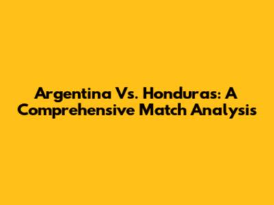 Argentina Vs. Honduras: A Comprehensive Match Analysis